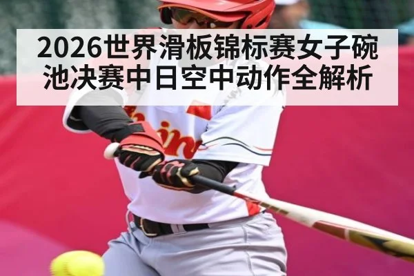 2026世界滑板锦标赛女子碗池决赛中日空中动作全解析
