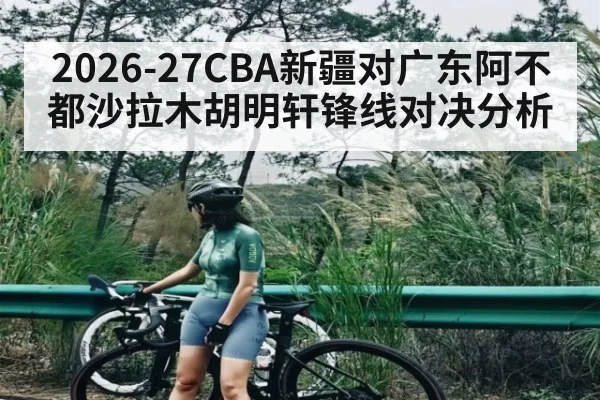 2026-27CBA新疆对广东阿不都沙拉木胡明轩锋线对决分析